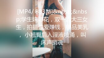 [MP4/ 883M]&nbsp;&nbsp;学生妹寻花，双一流大三女生，拍摄性爱赚钱，极品美乳， 小翘臀后入淫液喷涌，叫床声销魂