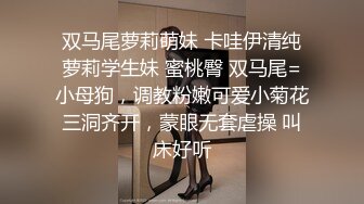 双马尾萝莉萌妹 卡哇伊清纯萝莉学生妹 蜜桃臀 双马尾=小母狗，调教粉嫩可爱小菊花三洞齐开，蒙眼无套虐操 叫床好听