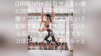 [109IENFH-017] サエない僕に同情した女子校生の妹に「擦りつけるだけだよ」という約束で素股してもらっていたら互いに気持ち良すぎてマ○コはグッショリ！でヌルッと生挿入！「え！？