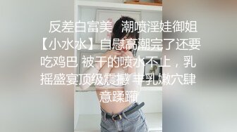 ✨反差白富美✨潮喷淫娃御姐【小水水】自慰高潮完了还要吃鸡巴 被干的喷水不止，乳摇盛宴顶级震撼 丰乳嫩穴肆意蹂躏