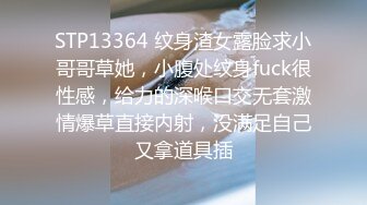 STP13364 纹身渣女露脸求小哥哥草她，小腹处纹身fuck很性感，给力的深喉口交无套激情爆草直接内射，没满足自己又拿道具插