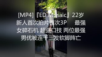 [MP4]『ED Mosaic』22岁新人首次拍片首次3P❤️最强女碎石机 超强口技 两位最强男优被连干三发软脚阵亡