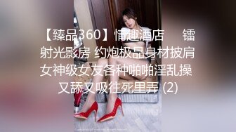 【臻品360】情趣酒店❤️镭射光影房 约炮极品身材披肩女神级女友各种啪啪淫乱操 又舔又吸往死里弄 (2)