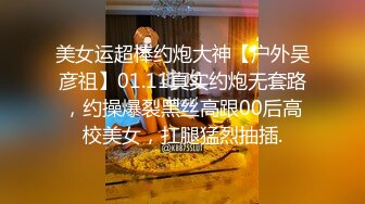 美女运超棒约炮大神【户外吴彦祖】01.11真实约炮无套路，约操爆裂黑丝高跟00后高校美女，扛腿猛烈抽插.