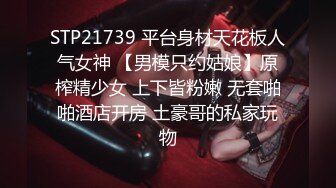 STP21739 平台身材天花板人气女神 【男模只约姑娘】原榨精少女 上下皆粉嫩 无套啪啪酒店开房 土豪哥的私家玩物