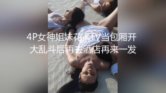 4P女神姐妹花 KTV当包厢开 大乱斗后再去酒店再来一发