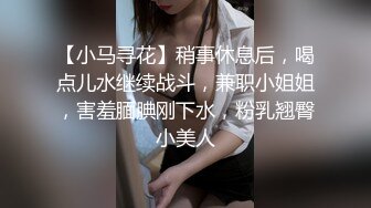 【小马寻花】稍事休息后，喝点儿水继续战斗，兼职小姐姐，害羞腼腆刚下水，粉乳翘臀小美人