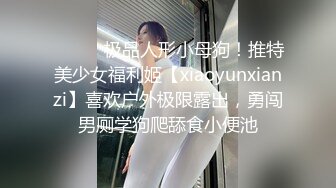 ⚫️⚫️极品人形小母狗！推特美少女福利姬【xiaoyunxianzi】喜欢户外极限露出，勇闯男厕学狗爬舔食小便池