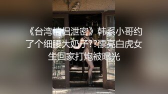 《台湾情侣泄密》韩系小哥约了个细腰大奶子??漂亮白虎女生回家打炮被曝光