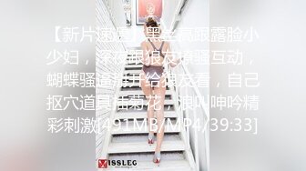 【新片速遞】黑丝高跟露脸小少妇，深夜跟狼友撩骚互动，蝴蝶骚逼掰开给狼友看，自己抠穴道具插菊花，浪叫呻吟精彩刺激[491MB/MP4/39:33]