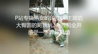 P站专搞熟女的印度UP主跟奶大臀圆的阿姨玩3P 双洞全开感受一下异域风情