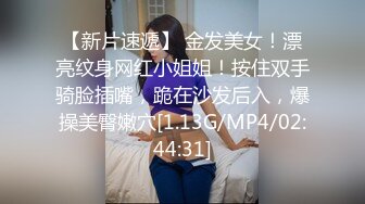 【新片速遞】 金发美女！漂亮纹身网红小姐姐！按住双手骑脸插嘴，跪在沙发后入，爆操美臀嫩穴[1.13G/MP4/02:44:31]