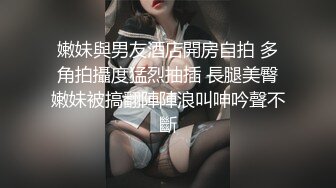 嫩妹與男友酒店開房自拍 多角拍攝度猛烈抽插 長腿美臀嫩妹被搞翻陣陣浪叫呻吟聲不斷