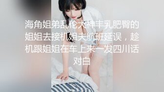 海角姐弟乱伦大神丰乳肥臀的姐姐去接机姐夫航班延误，趁机跟姐姐在车上来一发四川话对白