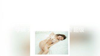 推特顶级女神 『峰不二子』大尺度私拍流出 极品SS校花学妹 无毛美鲍 完美露脸 超级漂亮