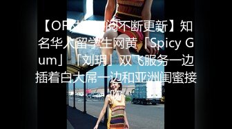 【OF付费订阅不断更新】知名华人留学生网黄「Spicy Gum」「刘玥」双飞服务一边插着白大屌一边和亚洲闺蜜接吻