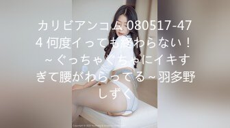 カリビアンコム 080517-474 何度イっても終わらない！ ～ぐっちゃぐちゃにイキすぎて腰がわらってる～羽多野しずく