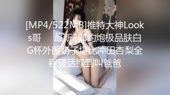 [MP4/522MB]推特大神Looks哥❤️最新2部约炮极品肤白G杯外围奶子堪比冲田杏梨全程骚话操到叫爸爸