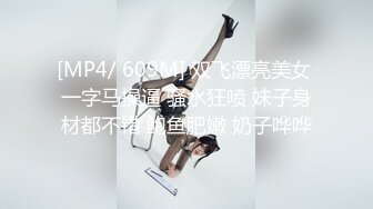 [MP4/ 609M] 双飞漂亮美女 一字马操逼 骚水狂喷 妹子身材都不错 鲍鱼肥嫩 奶子哗哗