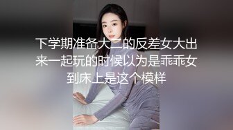 下学期准备大二的反差女大出来一起玩的时候以为是乖乖女到床上是这个模样