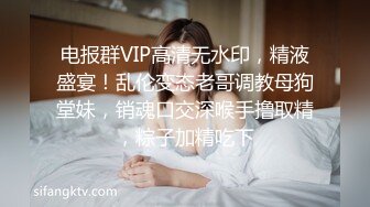 电报群VIP高清无水印，精液盛宴！乱伦变态老哥调教母狗堂妹，销魂口交深喉手撸取精，粽子加精吃下