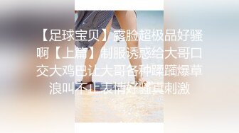 【足球宝贝】露脸超极品好骚啊【上篇】制服诱惑给大哥口交大鸡巴让大哥各种蹂躏爆草浪叫不止表情好骚真刺激