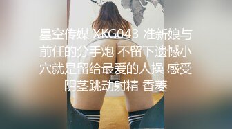 星空传媒 XKG043 准新娘与前任的分手炮 不留下遗憾小穴就是留给最爱的人操 感受阴茎跳动射精 香菱