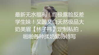 最新无水福利！终极露脸反差学生妹！又圆又白天然极品大奶美眉【林子祎】定制私拍，啪啪各种揉奶紫薇特写