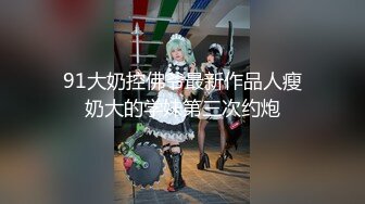 91大奶控佛爷最新作品人瘦奶大的学妹第三次约炮