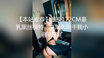 【本站推荐】爆操172CM豪乳黑丝模特，高潮大叫干我小骚B好爽