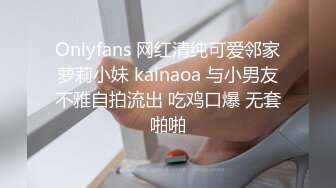 Onlyfans 网红清纯可爱邻家萝莉小妹 kainaoa 与小男友不雅自拍流出 吃鸡口爆 无套啪啪