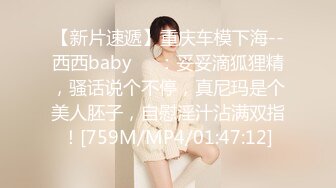 【新片速遞】重庆车模下海--西西baby❤️：妥妥滴狐狸精，骚话说个不停，真尼玛是个美人胚子，自慰淫汁沾满双指！[759M/MP4/01:47:12]