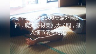 STP18306 3500高端外围女神，魔鬼身材美乳大长腿，插入细节清晰可见