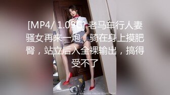 [MP4/ 1.09G] 老马车行人妻骚女再来一炮，骑在身上摸肥臀，站立后入全裸输出，搞得受不了