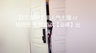 【CC 重磅】高人气主播 cc 钱兜兜 裸舞 首次【全裸】出演