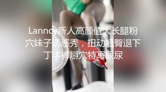 Lanncy新人高颜值大长腿粉穴妹子诱惑秀，扭动翘臀退下丁字裤掰穴特写尿尿