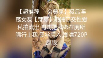 【超推荐❤️会尊享】极品淫荡女友【芽芽】啪啪口交性爱私拍流出 哥哥把我绑在厕所强行上我 黑丝后入 高清720P原版