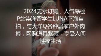 ❤️2024无水订购，人气爆棚P站崇洋留学生LUNA下海自拍，与大洋Q各种居家户外肉搏，网购道具紫薇，享受人间性福生活