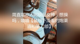 简直堪称人间极品女神，想操吗，嘻嘻【鼠标下滑看约炮渠道和第二部】