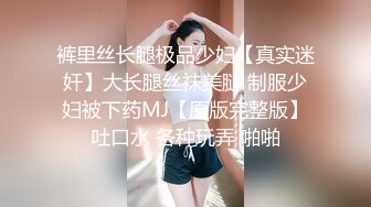 裤里丝长腿极品少妇【真实迷奸】大长腿丝袜美腿 制服少妇被下药MJ【原版完整版】吐口水 各种玩弄 啪啪