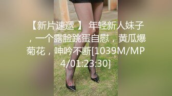 【新片速遞 】 年轻新人妹子，一个露脸跳蛋自慰，黄瓜爆菊花，呻吟不断[1039M/MP4/01:23:30]