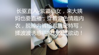 长驱直入-紫霞仙女，来大姨妈也要直播，穿着紫色情趣内衣，脱掉内裤给看屄屄特写，揉波波诱惑得狼友蠢蠢欲动！1