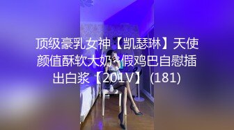 顶级豪乳女神【凯瑟琳】天使颜值酥软大奶~假鸡巴自慰插出白浆【201V】 (181)