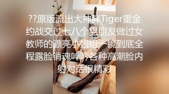 ??原版流出大神胖Tiger重金约战交过七八个男朋友做过女教师的漂亮小姐姐一镜到底全程露脸销魂呻吟各种高潮脸内射对话很精彩