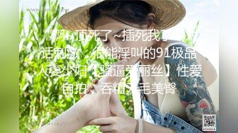 “啊~顶死了~插死我了”对话刺激，很能淫叫的91极品人妻少妇【骚逼爱丽丝】性爱自拍，吞精无毛美臀