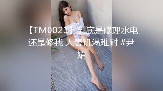 【TM0023】到底是修理水电还是修我 人妻饥渴难耐 #尹媚