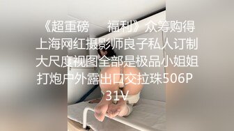 《超重磅❤️福利》众筹购得上海网红摄影师良子私人订制大尺度视图全部是极品小姐姐打炮户外露出口交拉珠506P 31V