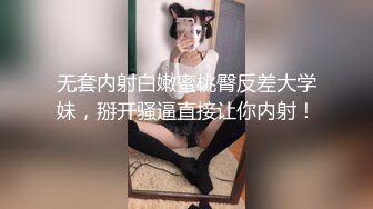 无套内射白嫩蜜桃臀反差大学妹，掰开骚逼直接让你内射！