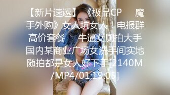 【新片速遞】 《极品CP㊙️魔手外购》女人坑女人！电报群高价套餐㊙️牛逼女厕拍大手国内某商业广场女洗手间实地随拍都是女人好下手[2140M/MP4/01:19:05]