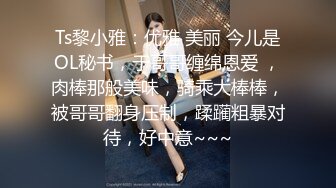 Ts黎小雅：优雅 美丽 今儿是OL秘书，于哥哥缠绵恩爱 ，肉棒那般美味，骑乘大棒棒，被哥哥翻身压制，蹂躏粗暴对待，好中意~~~